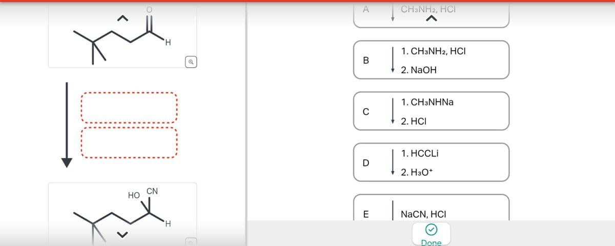 H
Q
☐
HO
CN
A
CH3NH2, HCI
B
1. CH3NH2, HCI
2. NaOH
0
D
1. CH3NHNa
2. HCI
E
H
1. HCCLI
2. H3O+
NaCN, HCI
Done