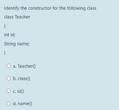 Identify the constructor for the following class
class Teacher
{
int id;
String name;
}
a. Teacher0
b. class)
c. id()
d. name()
