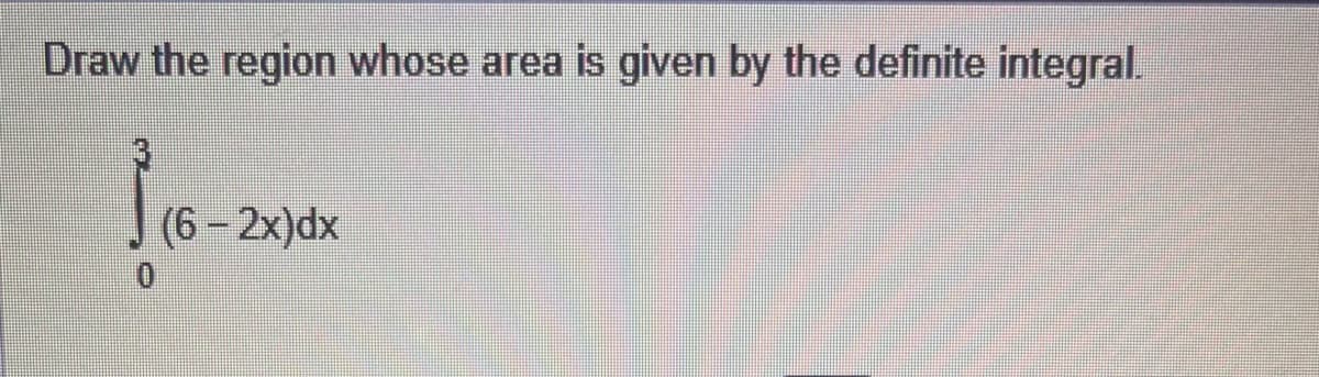 Draw the region whose area is given by the definite integral.
(6-2x)dx