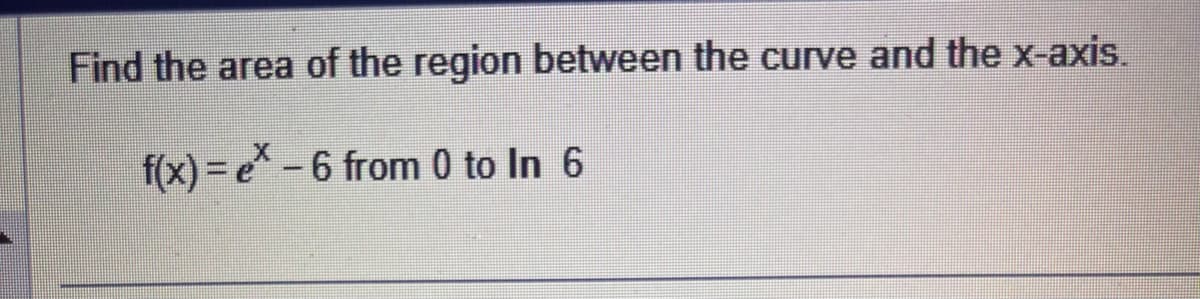 Find the area of the region between the curve and the x-axis.
f(x)= ex-6 from 0 to In 6