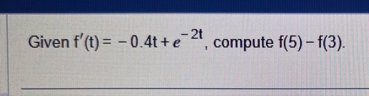 - 2t
Given f'(t)= -0.4t + e, compute f(5) – f(3).