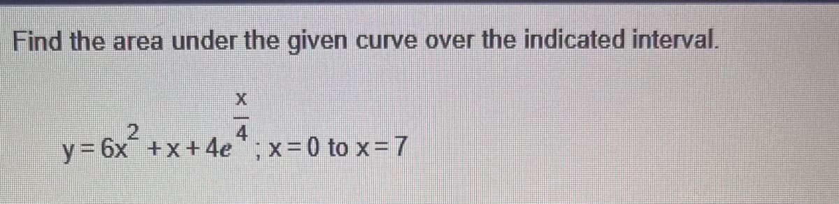 Find the area under the given curve over the indicated interval.
y=6x² + x +4e4 ; x = 0 to x = 7