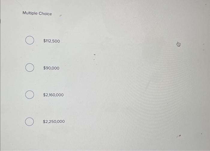 Multiple Choice
O
O
O
$112,500
$90,000
$2,160,000
$2,250,000
✔