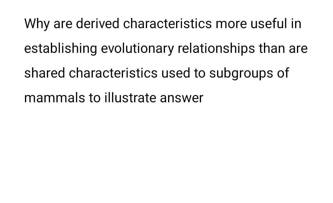 Why are derived characteristics more useful in
establishing evolutionary relationships than are
shared characteristics used to subgroups of
mammals to illustrate answer
