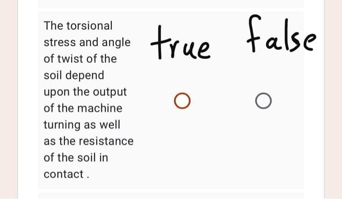 The torsional
true false
stress and angle
of twist of the
soil depend
upon the output
of the machine
turning as well
as the resistance
of the soil in
contact.
