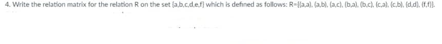 4. Write the relation matrix for the relation R on the set (a,b.c.d.e.f) which is defined as follows: R={a,a), (a,b), (a,c), (b,a). (b,c). (c,a), (c,b), (d,d), (f.f).
