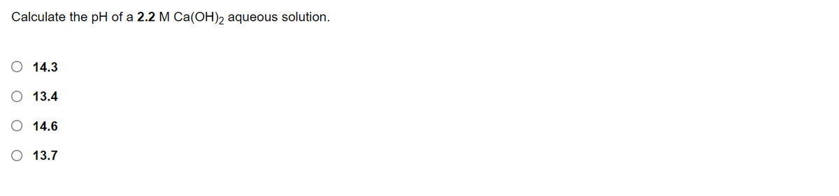 Calculate the pH of a 2.2 M Ca(OH), aqueous solution.
O 14.3
O 13.4
O 14.6
O 13.7
