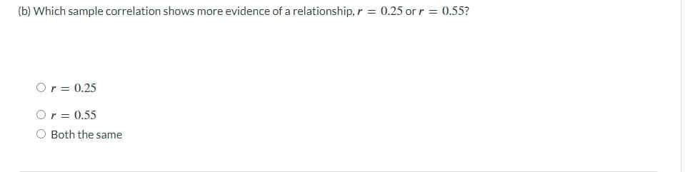 (b) Which sample correlation shows more evidence of a relationship, r = 0.25 or r = 0.55?
Or = 0.25
Or = 0.55
Both the same
