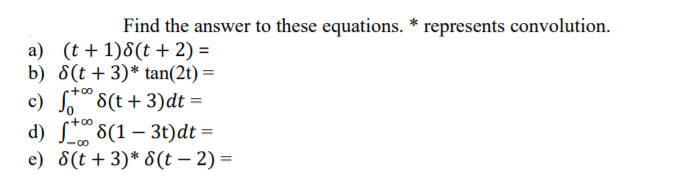 Find the answer to these equations. * represents convolution.
a) (t + 1)8(t + 2) =
b) 8(t +3)* tan(2t) =
+00
c) So 8(t+3)dt =
d) S 8(1 – 3t)dt =
e) 8(t + 3)* 8 (t – 2) =
+00
-00
