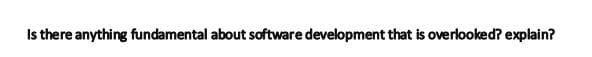 Is there anything fundamental about software development that is overlooked? explain?
