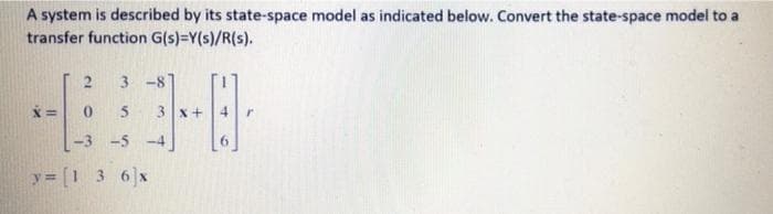 A system is described by its state-space model as indicated below. Convert the state-space model to a
transfer function G(s)=Y(s)/R(s).
2 3-87
#00
5 3 x +
-3-5-4
y = = [1 3 6]x