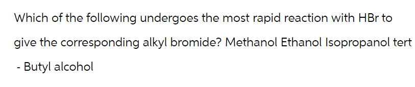 Which of the following undergoes the most rapid reaction with HBr to
give the corresponding alkyl bromide? Methanol Ethanol Isopropanol tert
- Butyl alcohol