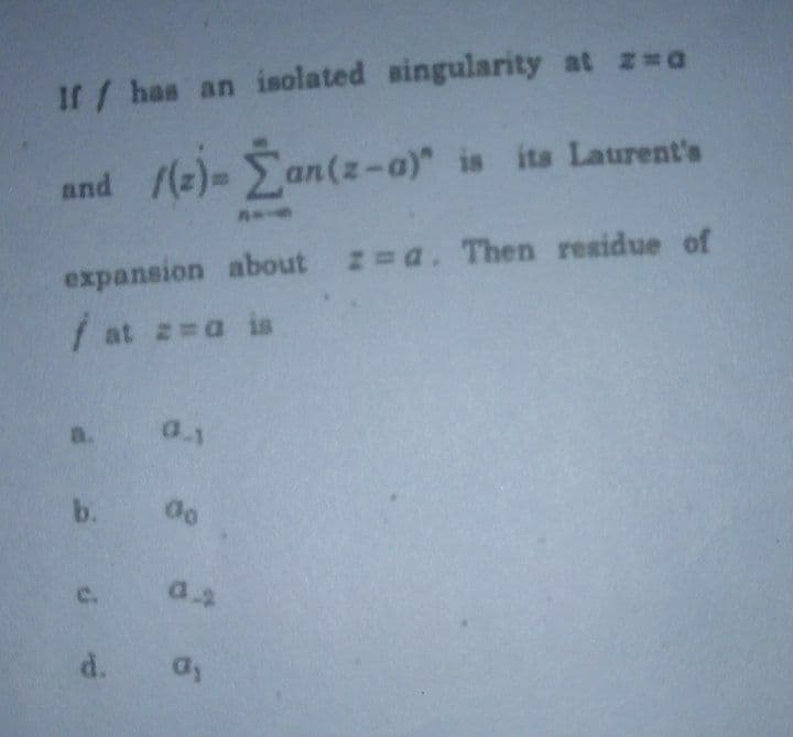 If / has an isolated singularity at z a
and /(z)= Ean(z-a)" is its Laurent's
expansion about z a. Then residue of
/ at z a is
a.
b.
C.
a.2
d.
