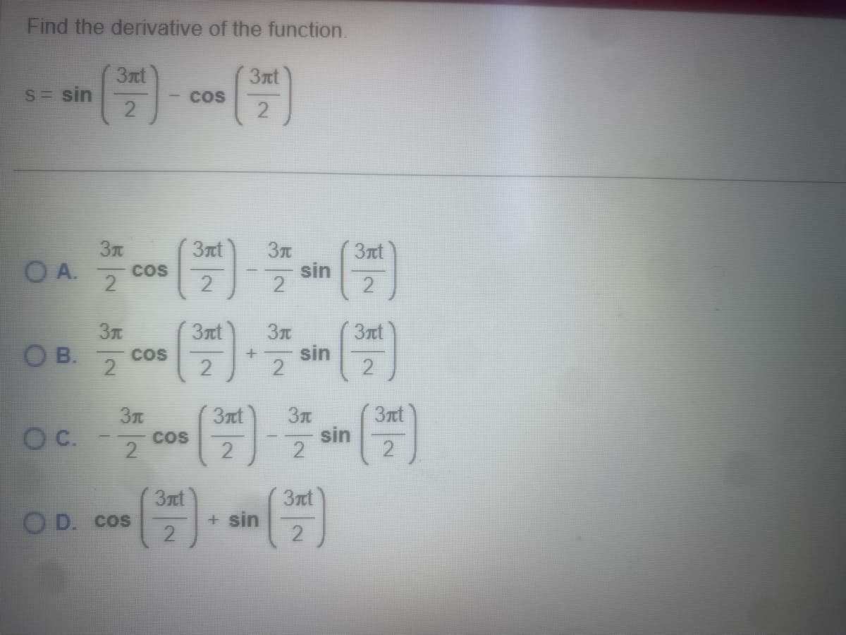 Find the derivative of the function.
S = sin
OA.
3nt
OC.
31
2
31
OB. COS
2
COS
31
2
OD. cos
COS
3nt
COS
3nt
2
3πt
2
3πt
2
3nt
+
Зл
2
9
+ sin
3π
sin
sin
3π
2
3πt
2
sin
3πt
2
3πt
3πt
2