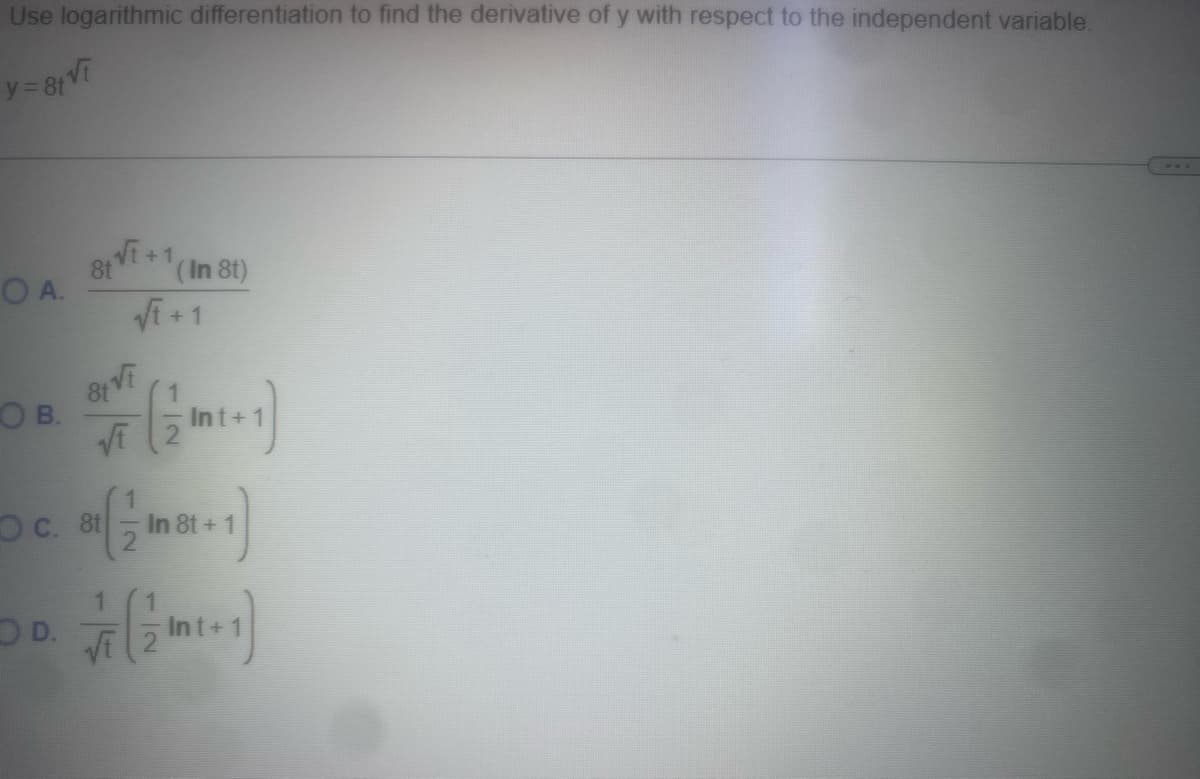 Use logarithmic differentiation to find the derivative of y with respect to the independent variable.
y=8tvi
OA.
OB.
O D.
√t +1
8t
81 Vi
√t
OC. 8t
(In 8t)
√1+1
-(1/2 Int+1)
8t ( - In 8t+1)
1
+√7 (11²+1)