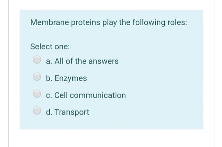Membrane proteins play the following roles:
Select one:
a. All of the answers
b. Enzymes
c. Cell communication
d. Transport

