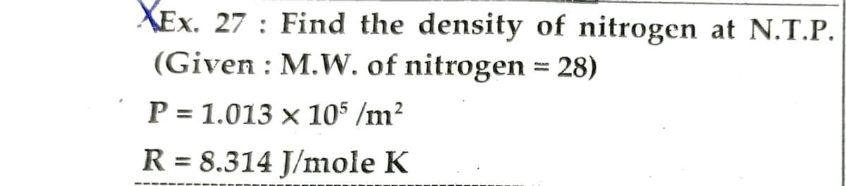 XEx. 27: Find the density of nitrogen at N.T.P.
(Given : M.W. of nitrogen = 28)
P= 1.013 x 105 /m²
R = 8.314 J/mole K