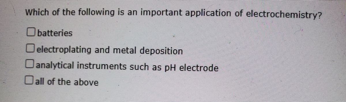 Which of the following is an important application of electrochemistry?
Obatteries
electroplating and metal deposition
analytical instruments such as pH electrode
Oall of the above
