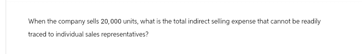 When the company sells 20,000 units, what is the total indirect selling expense that cannot be readily
traced to individual sales representatives?