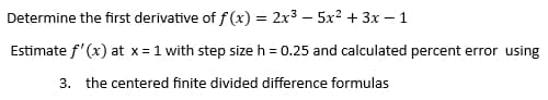 Determine the first derivative of f(x) = 2x3 - 5x² + 3x - 1
Estimate f'(x) at x=1 with step size h = 0.25 and calculated percent error using
3. the centered finite divided difference formulas