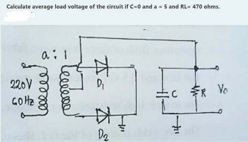 Calculate average load voltage of the circuit if C=0 and a = 5 and RL= 470 ohms.
中
220V
GOHZ
DI
FR
R Vo
D2
