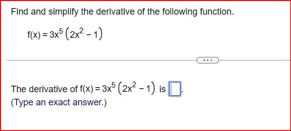 Find and simplify the derivative of the following function.
f(x) = 3x5 (2x²-1)
The derivative of f(x)=3x5 (2x² - 1) is ☐
(Type an exact answer.)