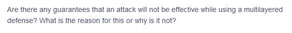 Are there any guarantees that an attack will not be effective while using a multilayered
defense? What is the reason for this or why is it not?
