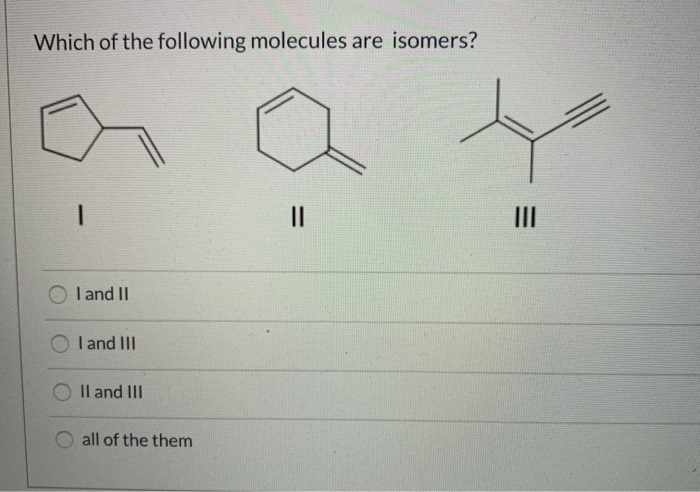 Which of the following molecules are isomers?
-
OI and II
I and III
II and III
all of the them
=
||
III