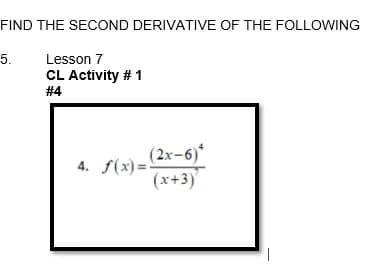 FIND THE SECOND DERIVATIVE OF THE FOLLOWING
5.
Lesson 7
CL Activity # 1
# 4
4. -
(2x-6)
f(x) =
(x+3)'

