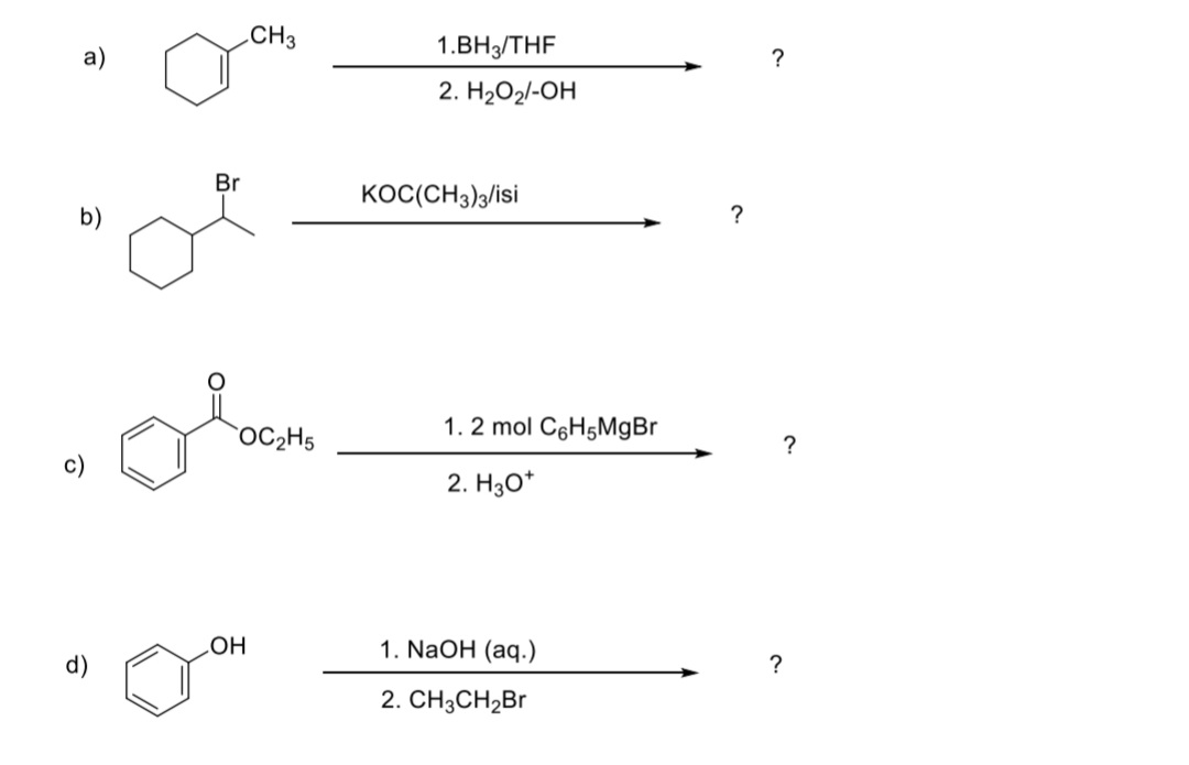 CH3
1.BH3/THF
a)
2. H2O2/-OH
Br
KOC(CH3)3/isi
?
b)
1. 2 mol C6H5M9BR
OC2H5
?
c)
2. H30*
LOH
1. NaOH (aq.)
?
2. CHзCH2Br
