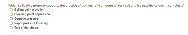Which colligative property supports the practice of putting hefty amounts of rock salt and ice outside ice cream containers?
Boiling point elevation
Freezing point depression
Osmotic pressure
Vapor pressure lowering
Two of the above

