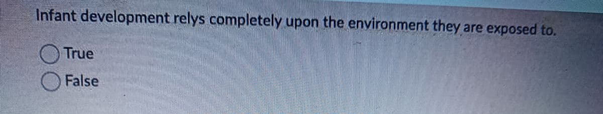 Infant development relys completely upon the environment they are exposed to.
True
False