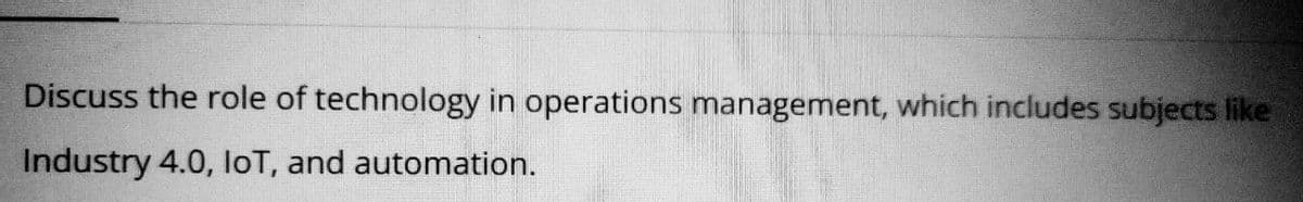 Discuss the role of technology in operations management, which includes subjects like
Industry 4.0, IoT, and automation.