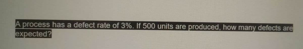 A process has a defect rate of 3%. If 500 units are produced, how many defects are
expected?