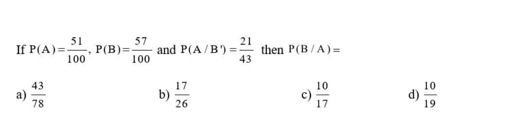 If P(A)=
51
100
a)
43
78
57
P(B)= and P(A/B)=-
100
b)
17
225
26
21
then P(BA)=
43
10
22
17
d)
10
19
19