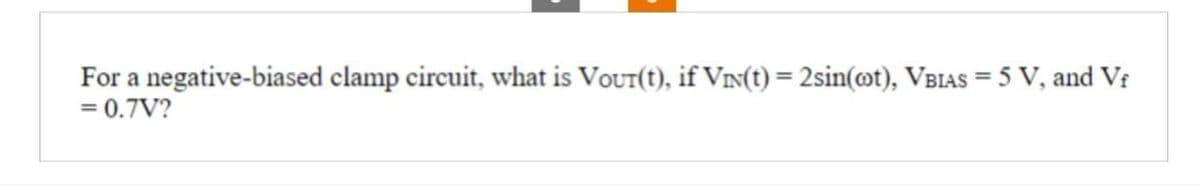 For a negative-biased clamp circuit, what is Vour(t), if VIN(t) = 2sin(t), VBIAS=5 V, and Vf
= 0.7V?