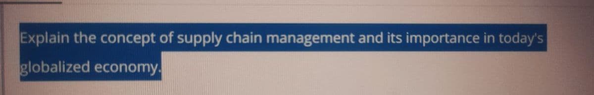 Explain the concept of supply chain management and its importance in today's
globalized economy.