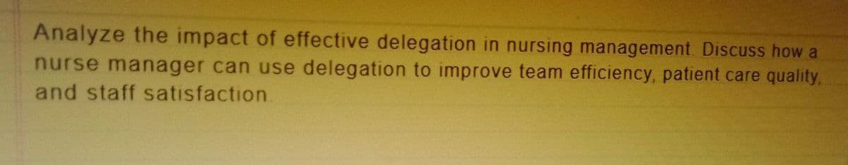 Analyze the impact of effective delegation in nursing management. Discuss how a
nurse manager can use delegation to improve team efficiency, patient care quality,
and staff satisfaction.