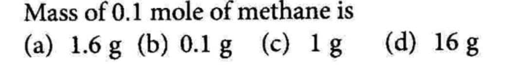 Mass of 0.1 mole of methane is
(a)
1.6 g (b) 0.1 g (c) 1g (d) 16 g
