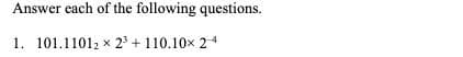 Answer each of the following questions.
1. 101.11012 × 2³ +110.10× 24