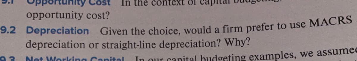 In the còntext of
opportunity cost?
9.2 Depreciation
Given the choice, would a firm prefer to use MACRS
depreciation or straight-line depreciation? Why?
Net Working Capital
In our canital budgeting examples, we assumed
