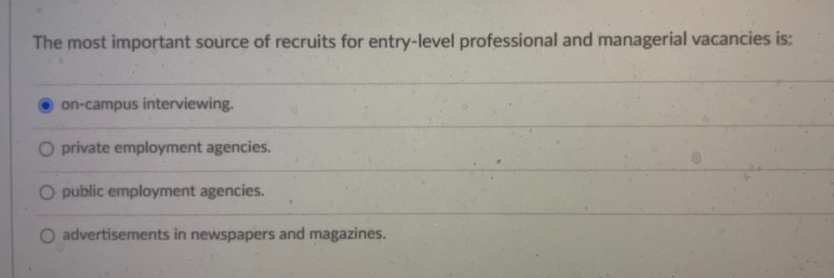 The most important source of recruits for entry-level professional and managerial vacancies is:
on-campus interviewing.
private employment agencies.
O public employment agencies.
advertisements in newspapers and magazines.