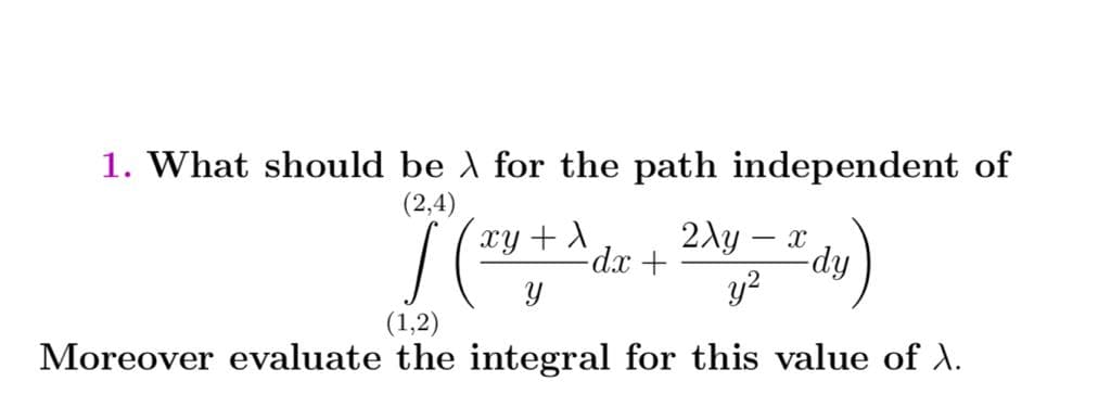 1. What should be A for the path independent of
(2,4)
xy + A
2dy – x
y?
fip-
(1,2)
Moreover evaluate the integral for this value of A.
