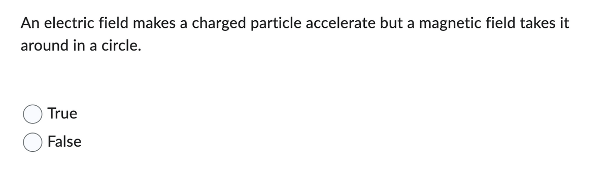 An electric field makes a charged particle accelerate but a magnetic field takes it
around in a circle.
True
False