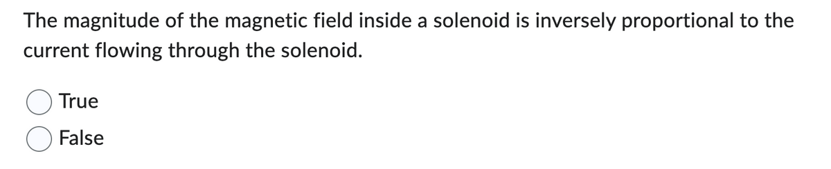 The magnitude of the magnetic field inside a solenoid is inversely proportional to the
current flowing through the solenoid.
True
False