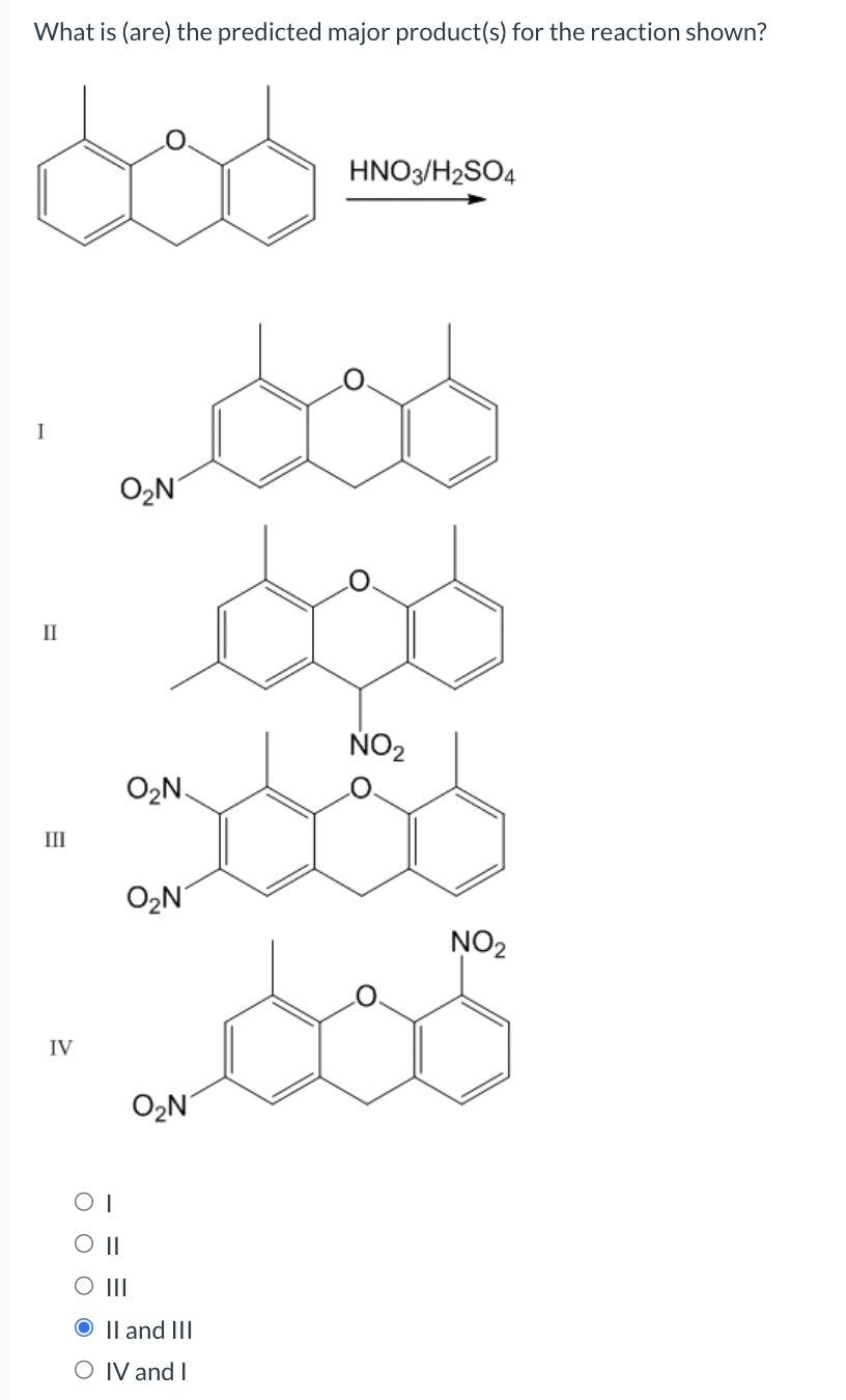 What is (are) the predicted major product(s) for the reaction shown?
I
II
III
IV
O O
O₂N
O₂N.
O₂N
O₂N
HNO3/H2SO4
||
|||
II and III
O IV and I
NO₂
-605
NO₂