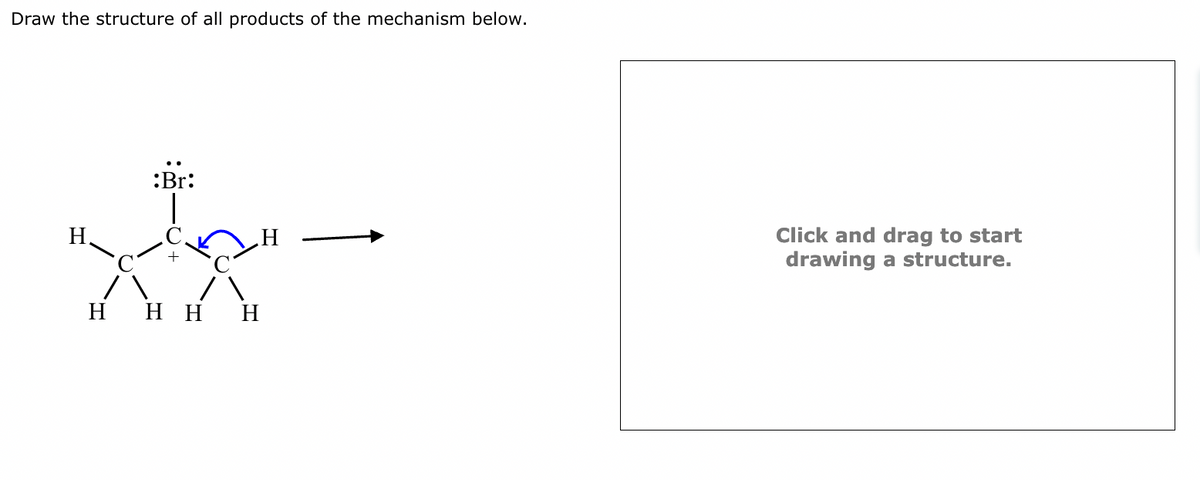 Draw the structure of all products of the mechanism below.
H
:Br:
HHH
H
Click and drag to start
drawing a structure.