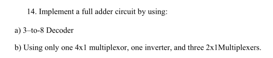 14. Implement a full adder circuit by using:
a) 3–to-8 Decoder
b) Using only one 4x1 multiplexor, one inverter, and three 2x1Multiplexers.
