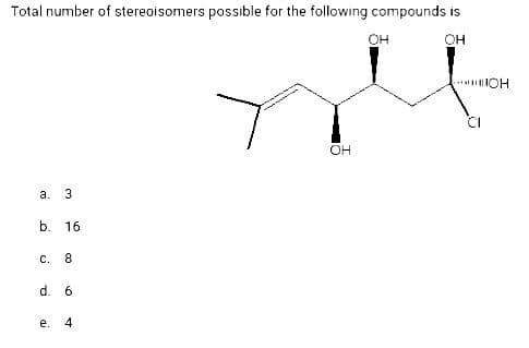 Total number of stereoisomers possible for the following compounds is
OH
a. 3
b. 16
с. 8
d. 6
e.
4
OH
ОН
OH