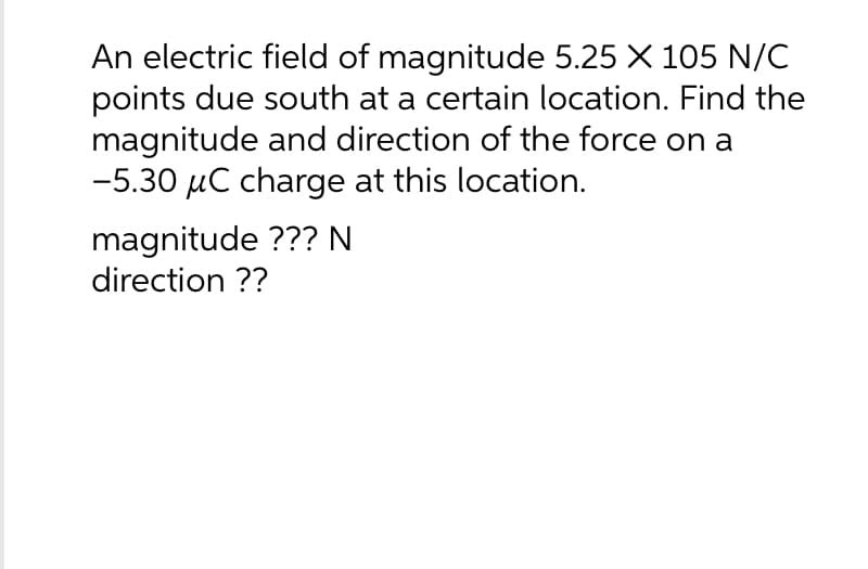 An electric field of magnitude 5.25 X 105 N/C
points due south at a certain location. Find the
magnitude and direction of the force on a
-5.30 μC charge at this location.
magnitude ??? N
direction ??